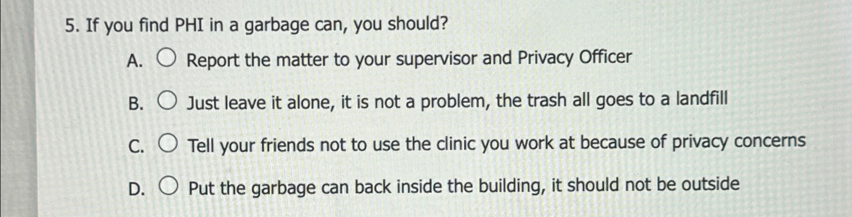  If you find PHI in a garbage can, you should? A.