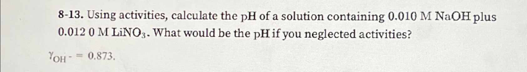  8-13. Using activities, calculate the pH of a solution containing 0.010MNaOH
