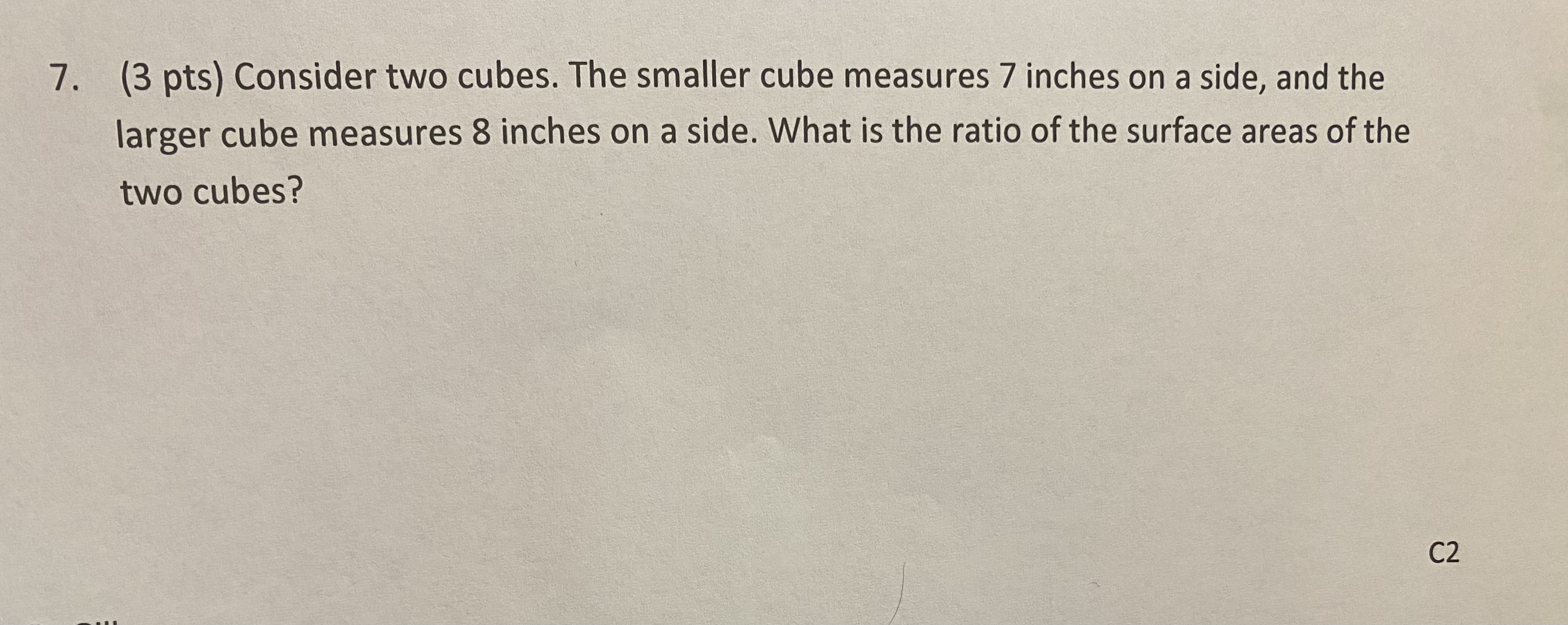 7. (3 pts) Consider two cubes. The smaller cube measures 7