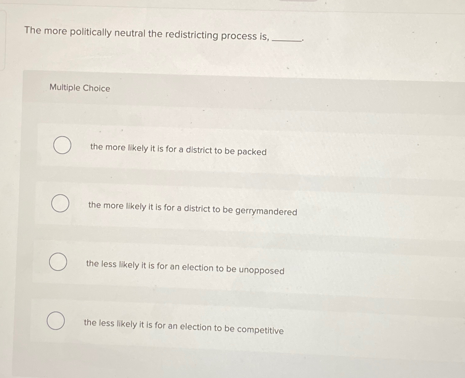  The more politically neutral the redistricting process is, Multiple Choice the