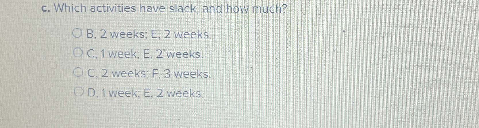 c. Which activities have slack, and how much? B,2 weeks; E,2