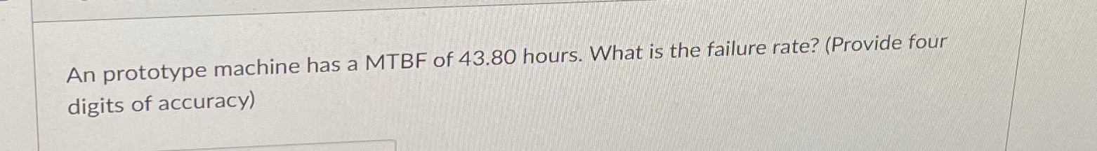  An prototype machine has a MTBF of 43.80 hours. What is