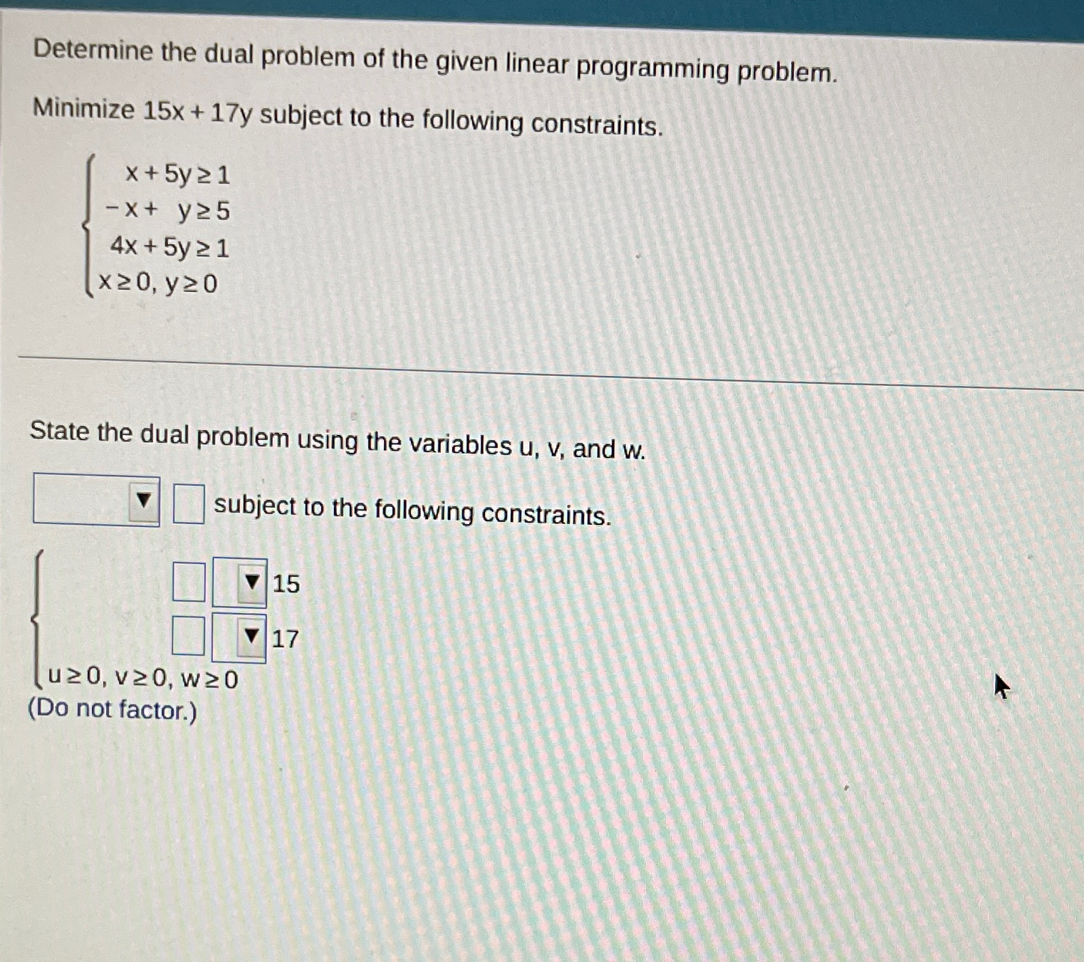  Determine the dual problem of the given linear programming problem. Minimize