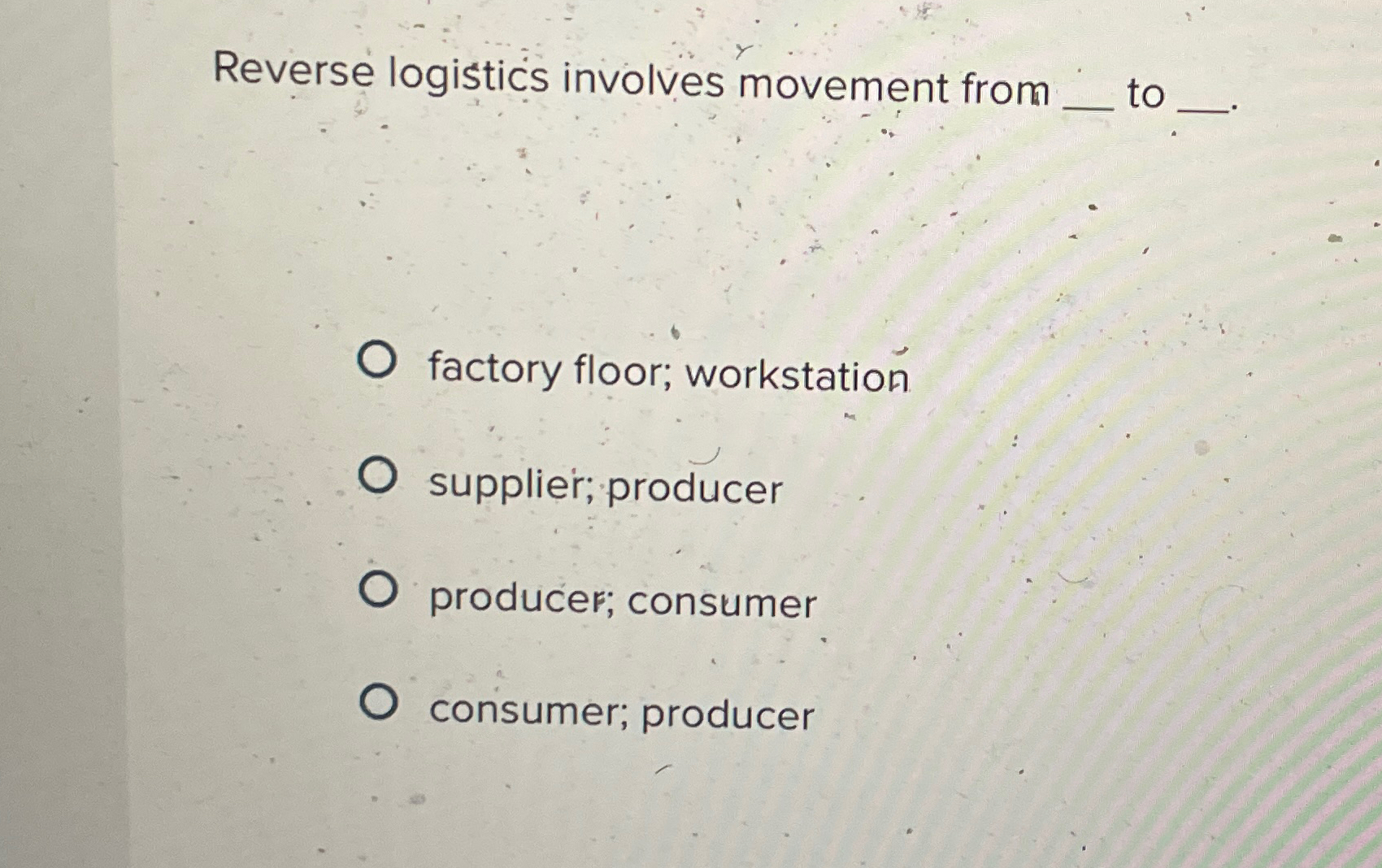  Reverse logistics involves movement from to factory floor; workstation supplier; producer