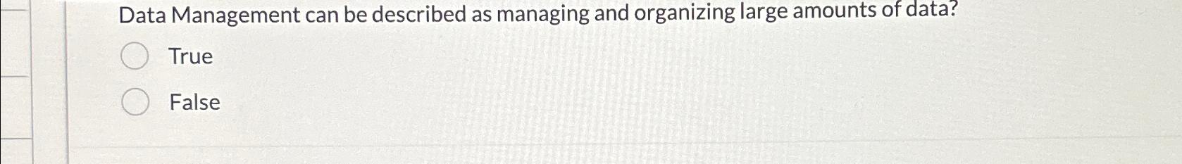  Data Management can be described as managing and organizing large amounts