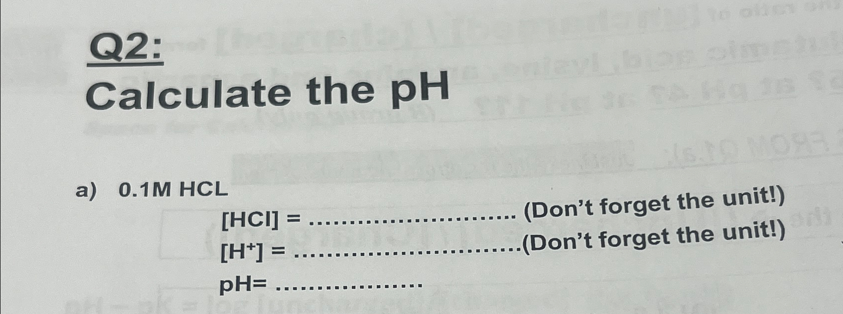  Q2: Calculate the pH a)0.1MHCL [HCl]= [H+]= pH= (Don't forget the