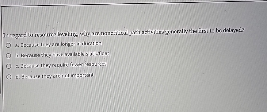  In regard to resource leveling, why are noncritical path activities generally