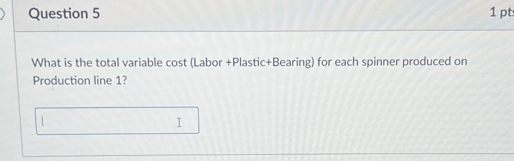  Question 5 What is the total variable cost (Labor +Plastic+Bearing) for