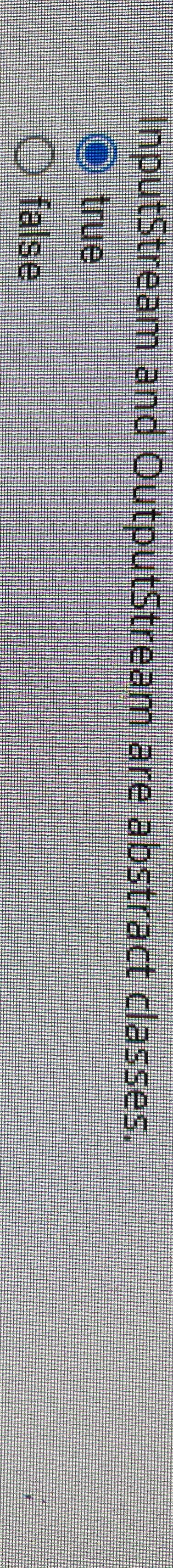  InputStream and OutputStream are abstract classes. true false 