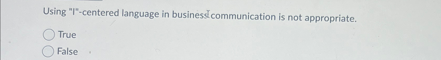  Using "I"-centered language in businest communication is not appropriate. True False