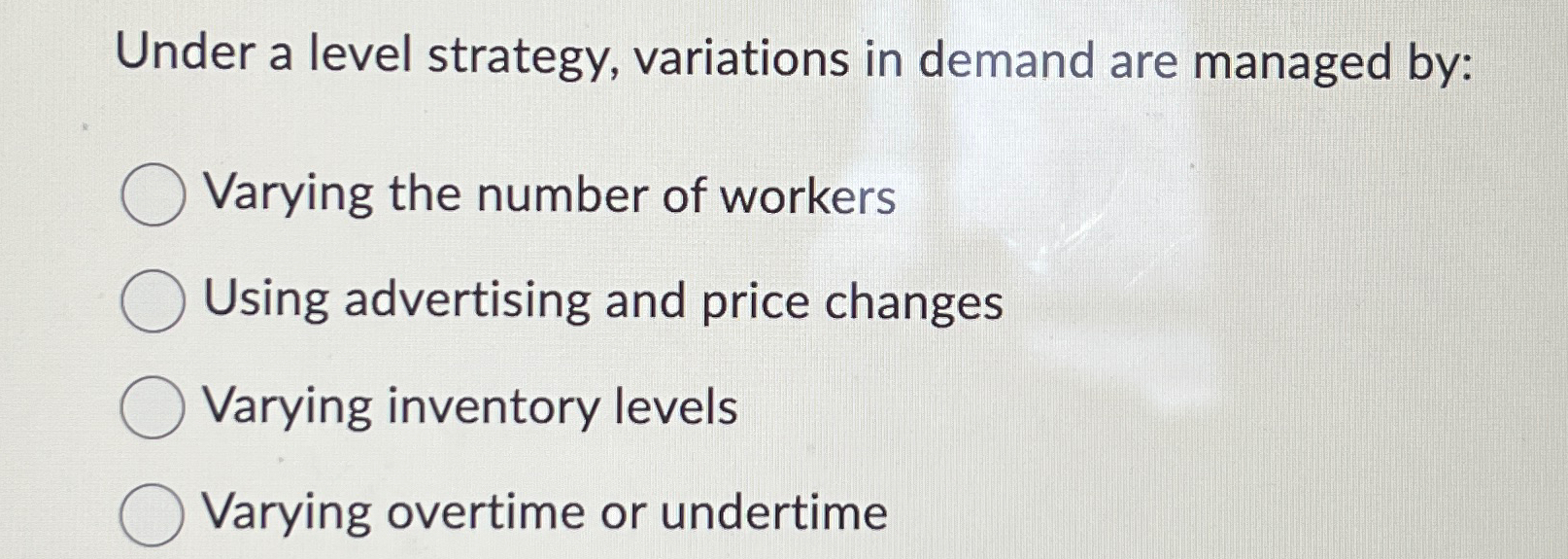  Under a level strategy, variations in demand are managed by: Varying