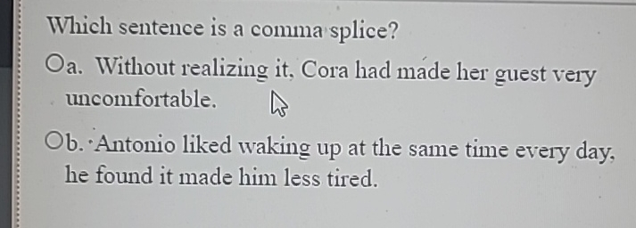  Which sentence is a comma splice? Oa. Without realizing it, Cora