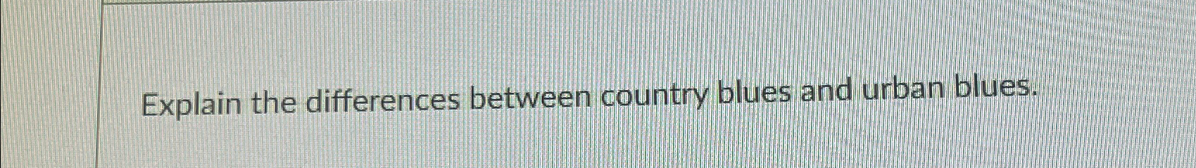  Explain the differences between country blues and urban blues. 