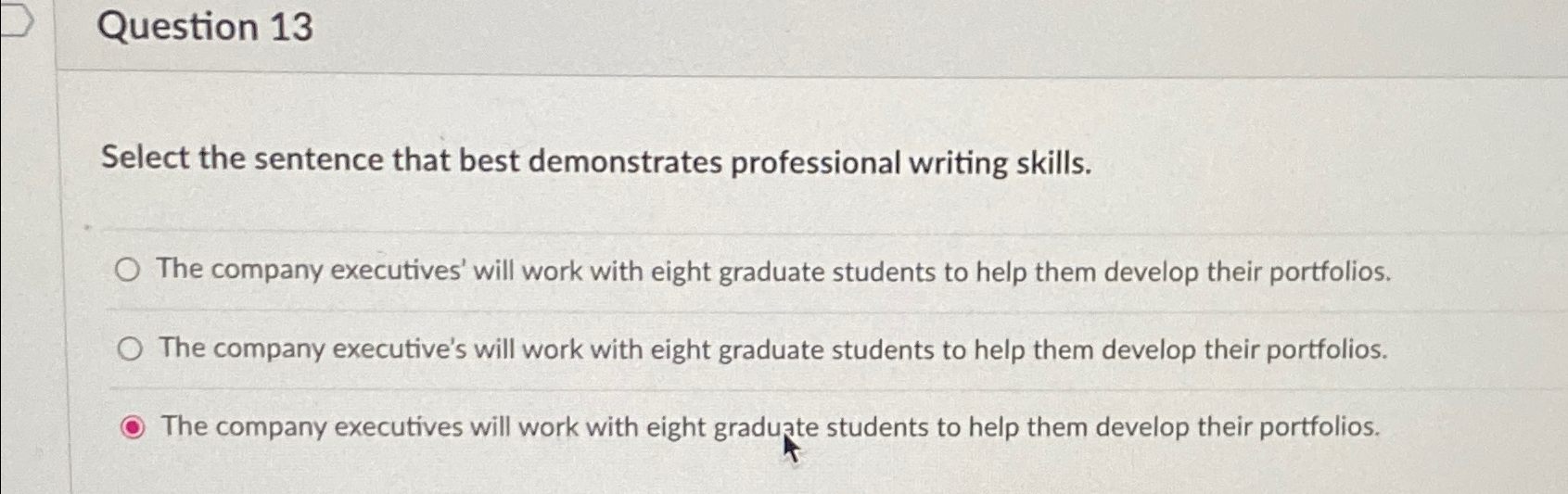  Question 13 Select the sentence that best demonstrates professional writing skills.