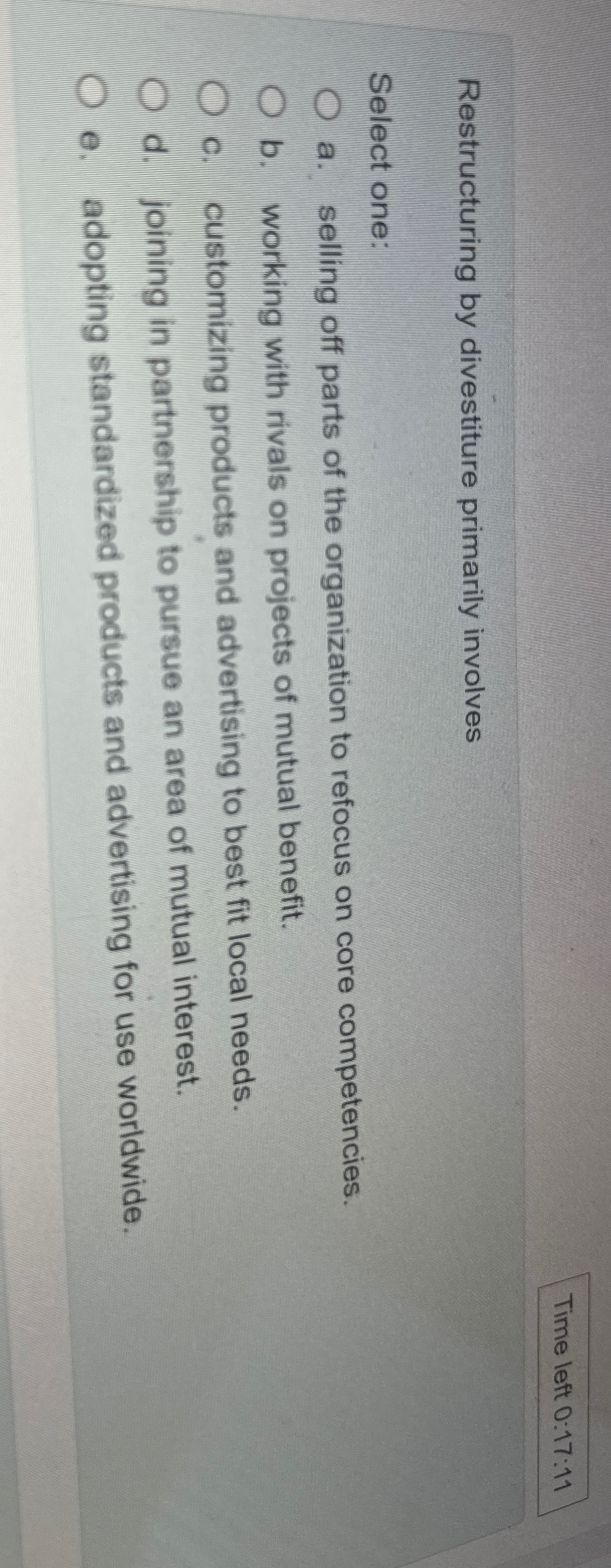  Time left 0:17:11 Restructuring by divestiture primarily involves Select one: a.