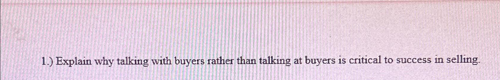  1.) Explain why talking with buyers rather than talking at buyers