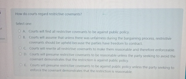  How do courts regard restrictive covenants? Select one: A. Courts will