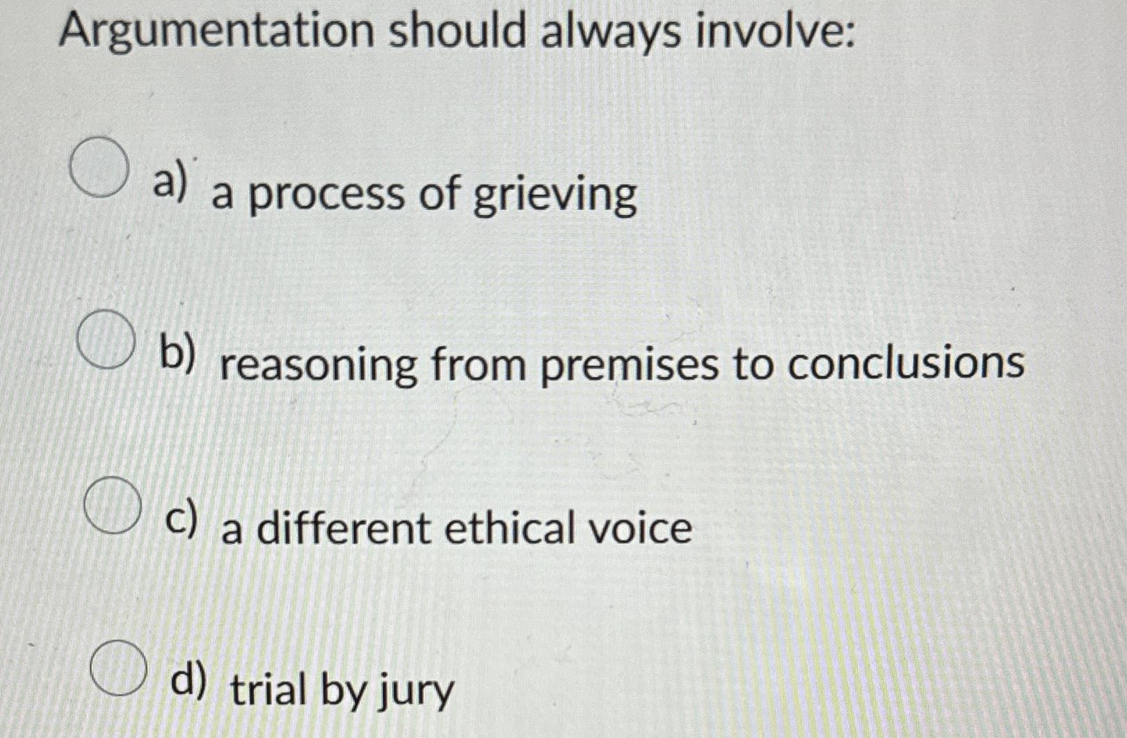  Argumentation should always involve: a) a process of grieving b) reasoning