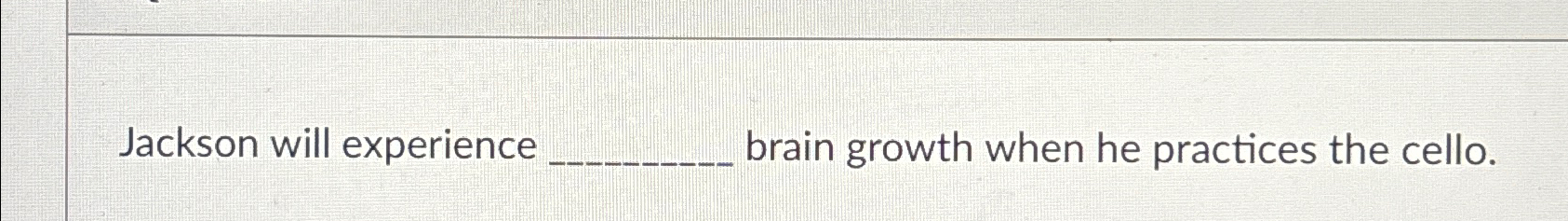  Jackson will experience brain growth when he practices the cello. 