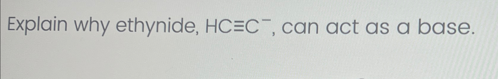  Explain why ethynide, HC-=C-, can act as a base. 