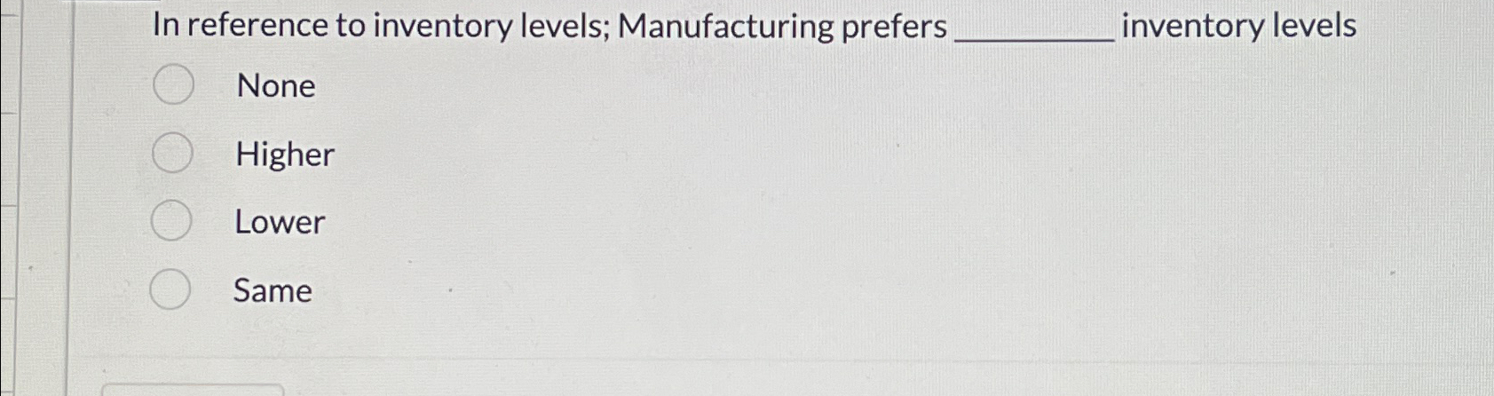  In reference to inventory levels; Manufacturing prefers inventory levels None Higher