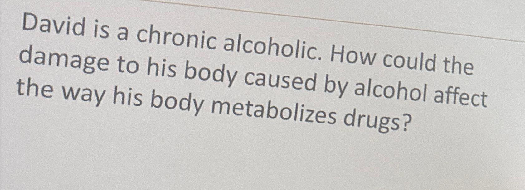  David is a chronic alcoholic. How could the damage to his