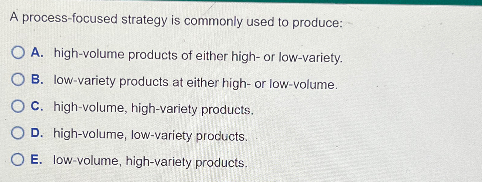  A process-focused strategy is commonly used to produce: A. high-volume products