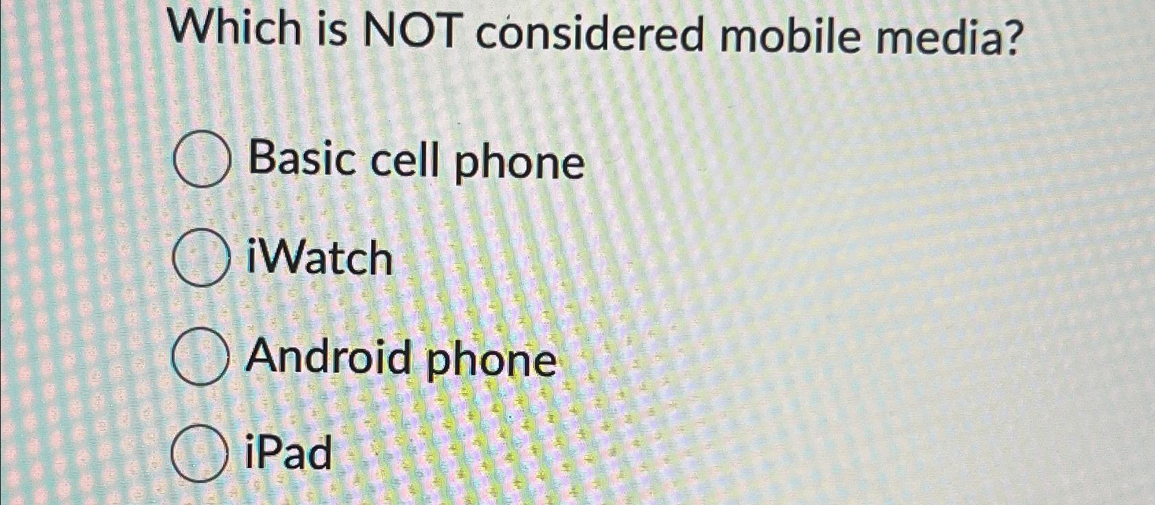  Which is NOT considered mobile media? Basic cell phone iWatch Android