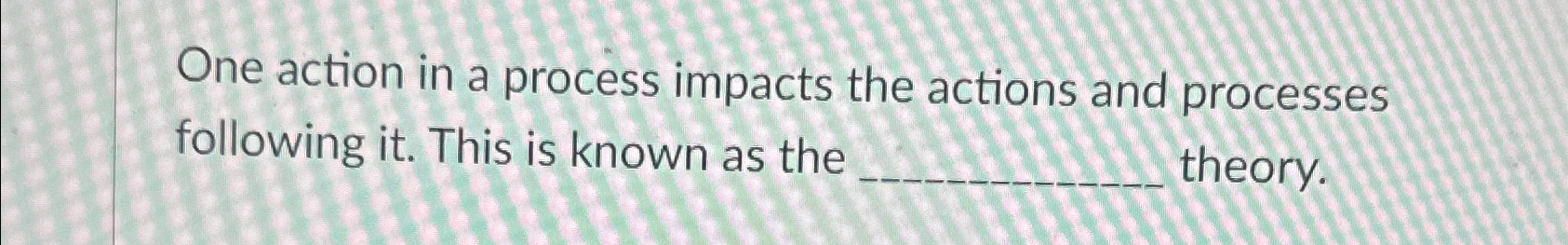  One action in a process impacts the actions and processes following