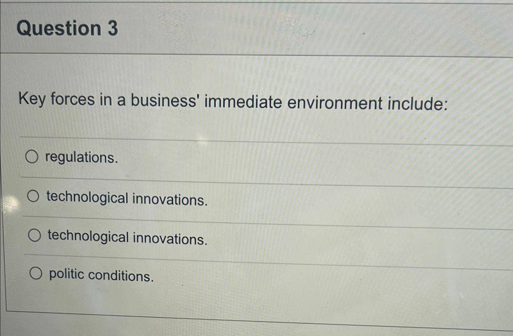  Question 3 Key forces in a business' immediate environment include: regulations.