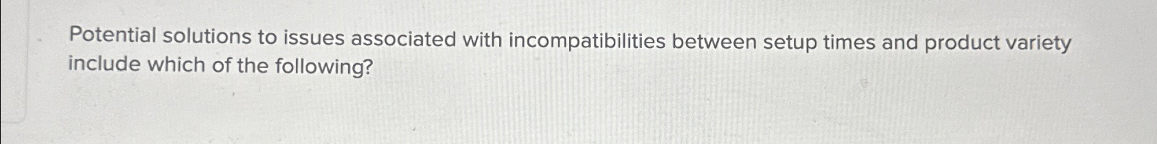  Potential solutions to issues associated with incompatibilities between setup times and
