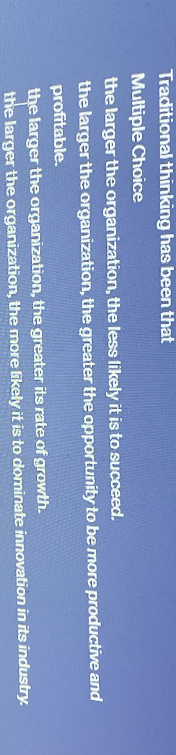  Traditional thinking has been that Multiple Choice the larger the organization,