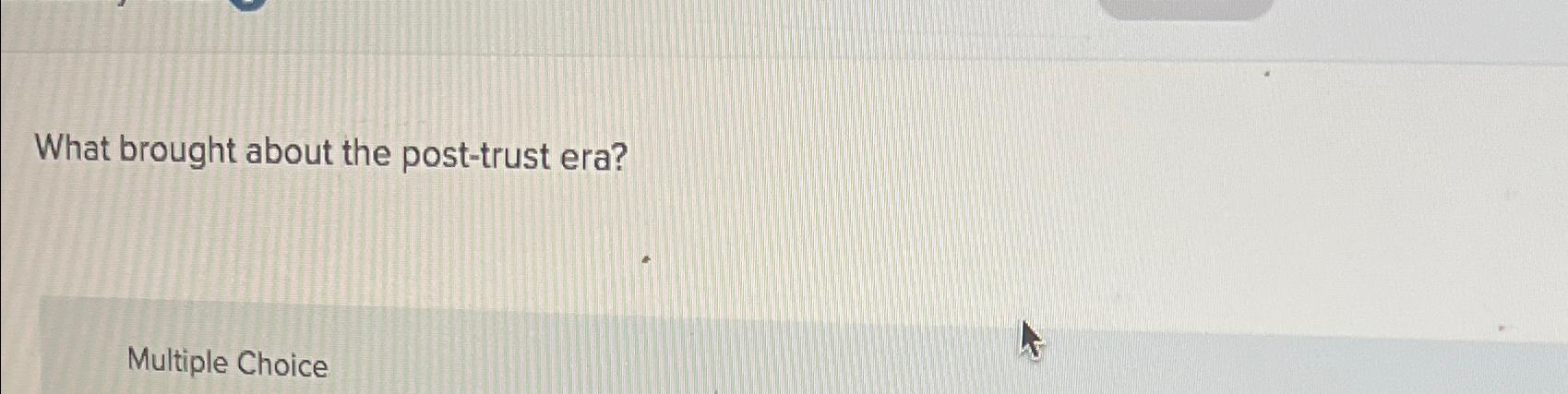 What brought about the post-trust era? Multiple Choice 