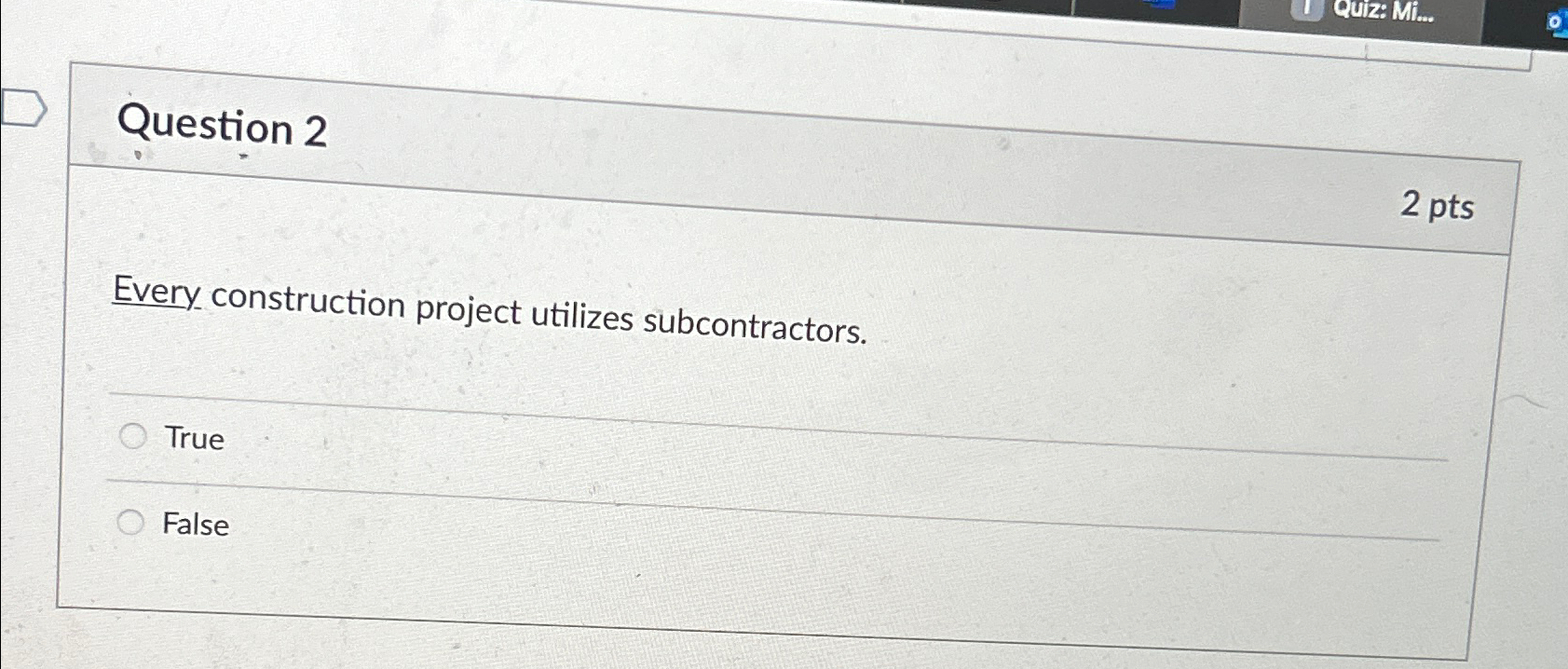  Question 2 2 pts Every construction project utilizes subcontractors. True False
