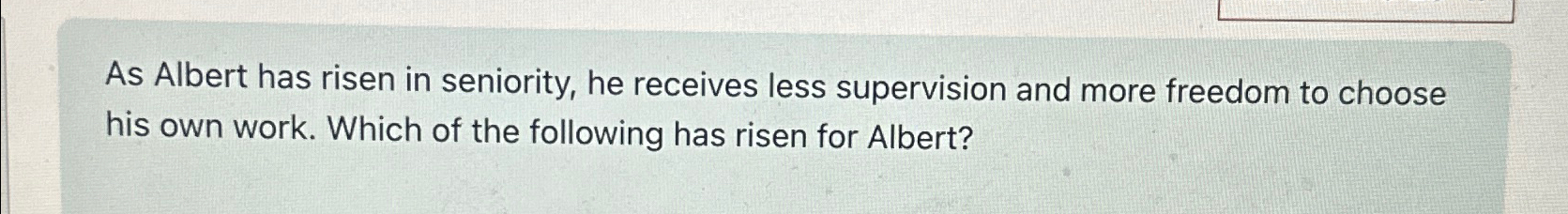  As Albert has risen in seniority, he receives less supervision and