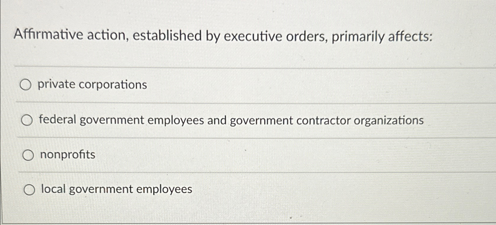  Affirmative action, established by executive orders, primarily affects: private corporations federal