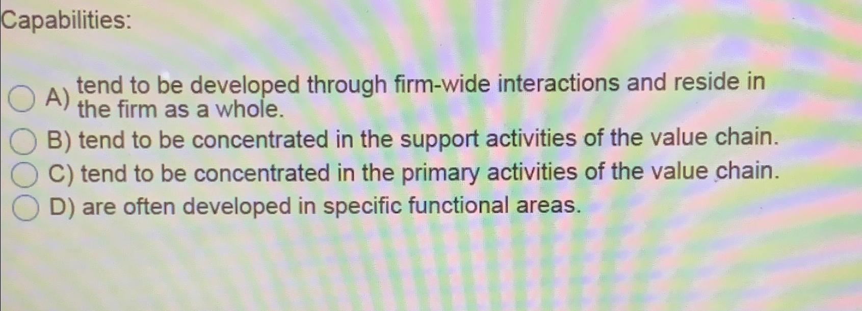  Capabilities: A) tend to be developed through firm-wide interactions and reside