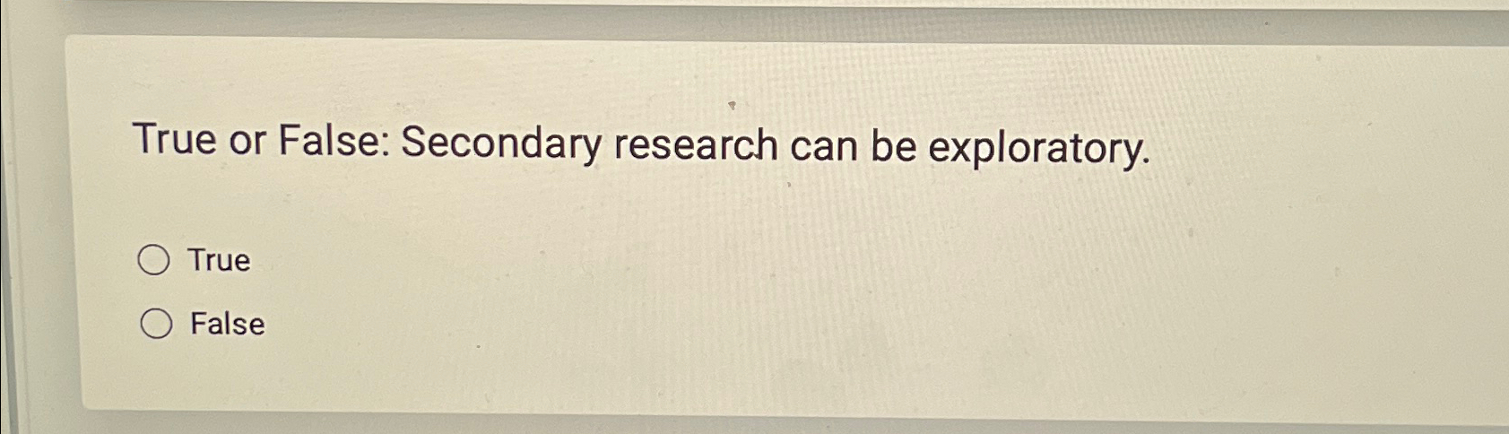  True or False: Secondary research can be exploratory. True False 