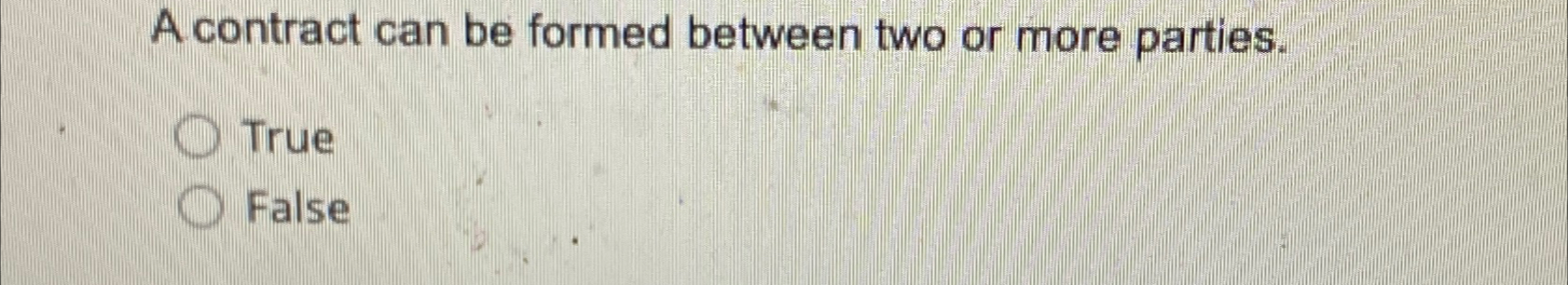  A contract can be formed between two or more parties. True