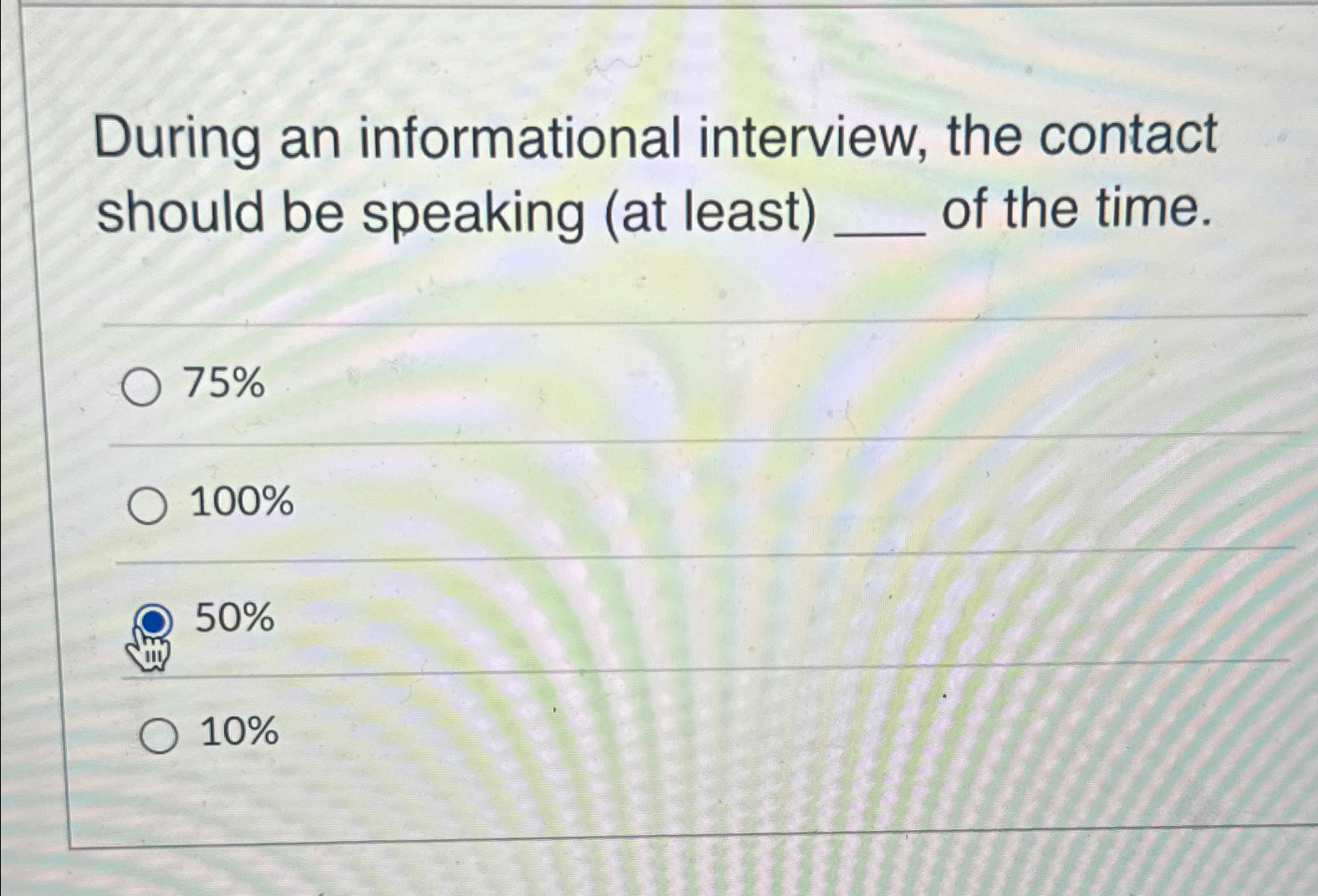  During an informational interview, the contact should be speaking (at least)