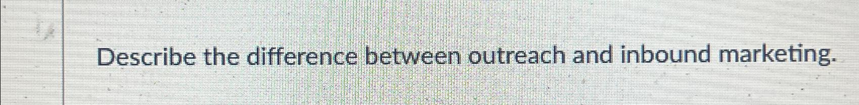 Describe the difference between outreach and inbound marketing. 