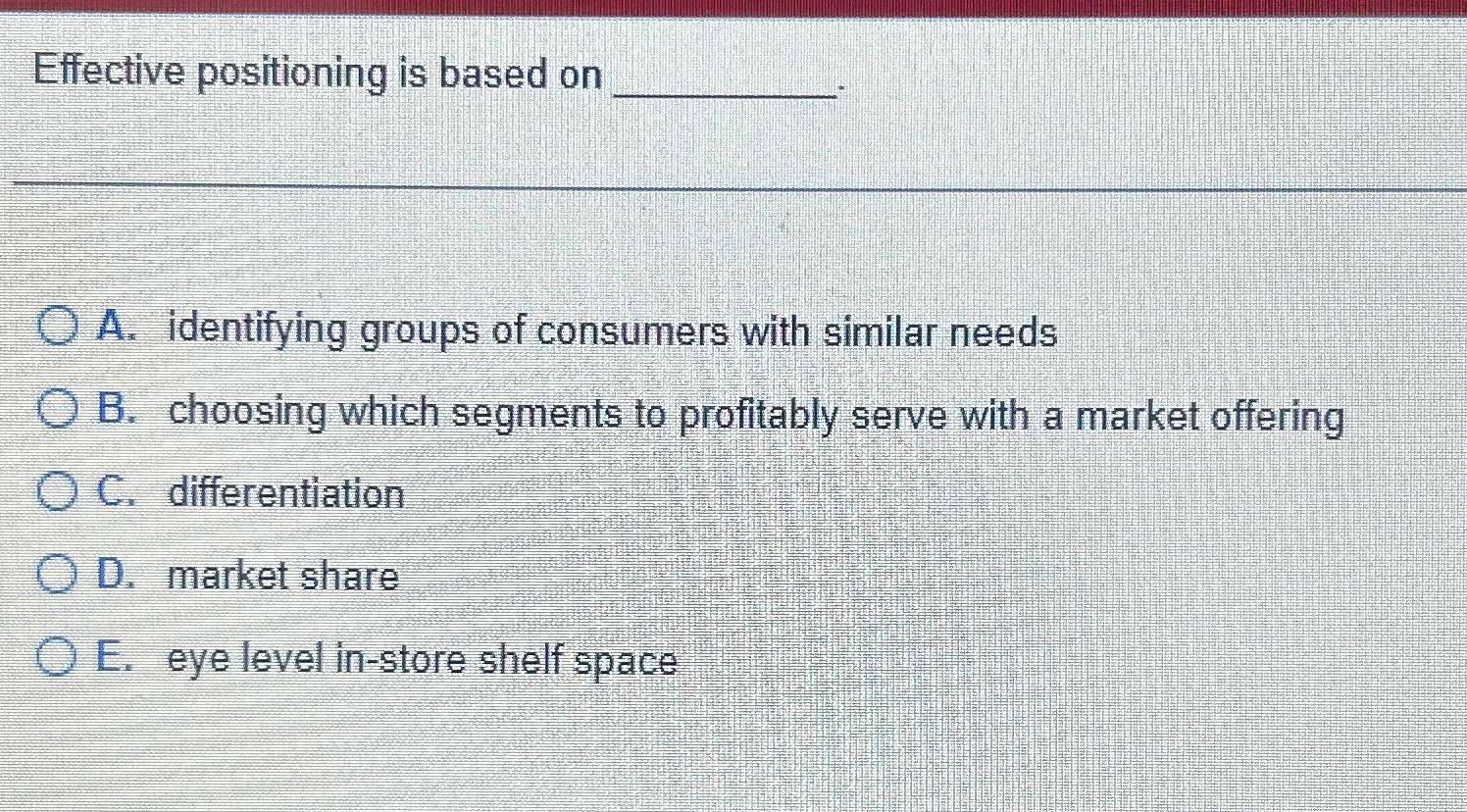 Effective positioning is based on A. identifying groups of consumers with