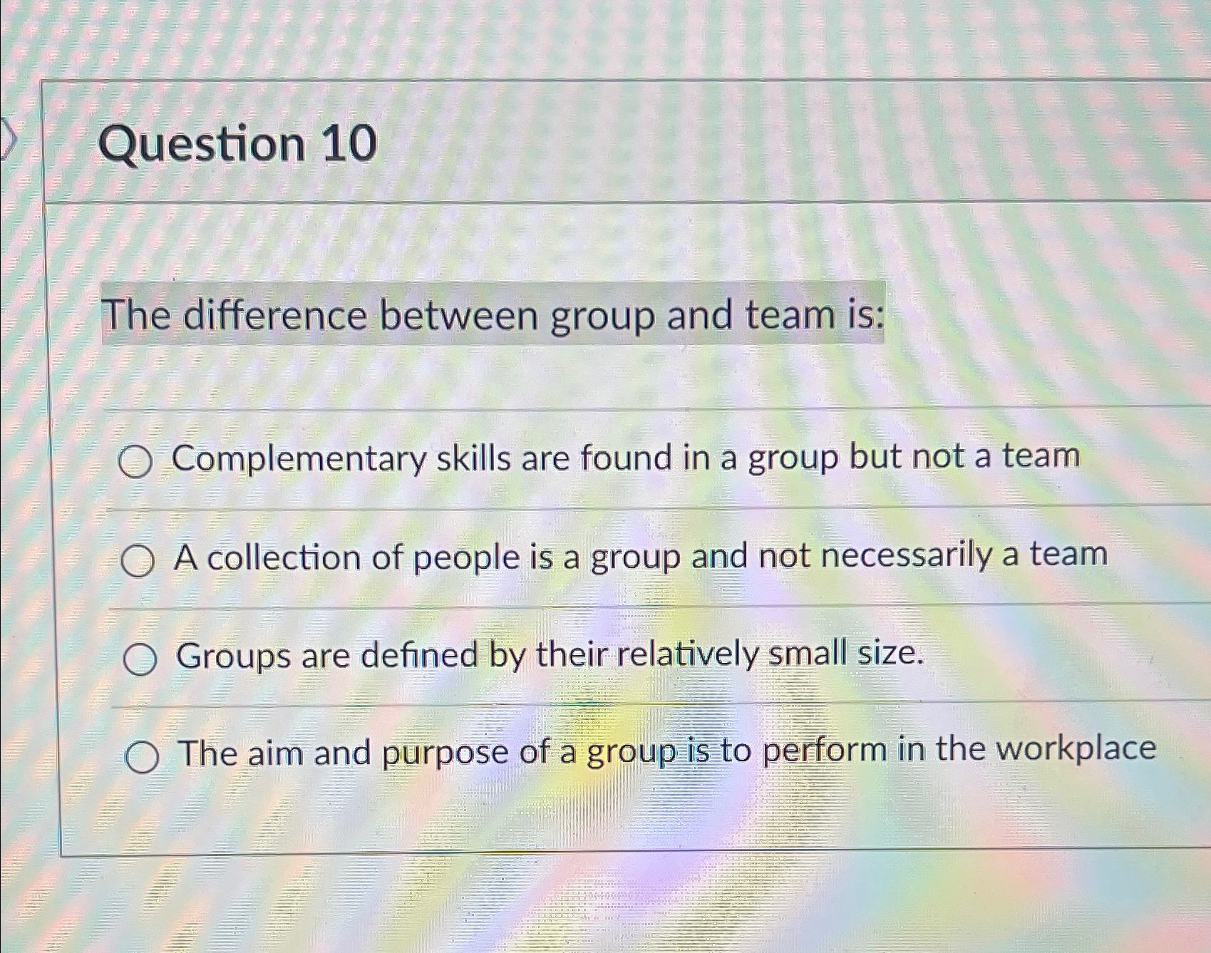  Question 10 The difference between group and team is: Complementary skills