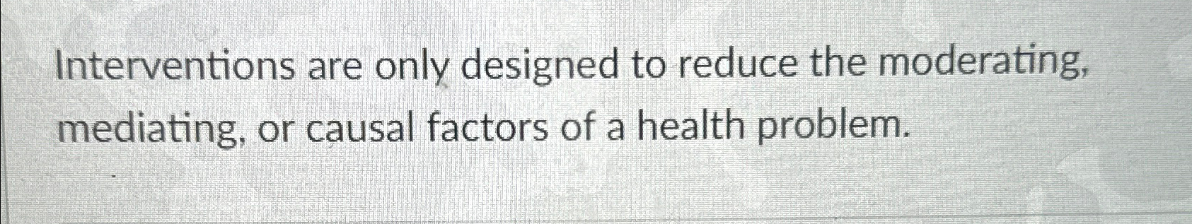  Interventions are only designed to reduce the moderating, mediating, or causal