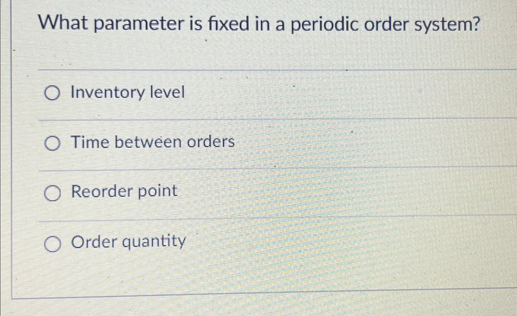  What parameter is fixed in a periodic order system? Inventory level