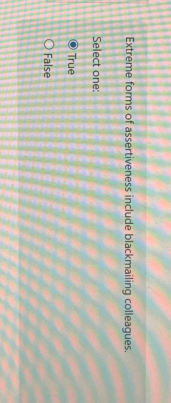  Extreme forms of assertiveness include blackmailing colleagues. Select one: True False