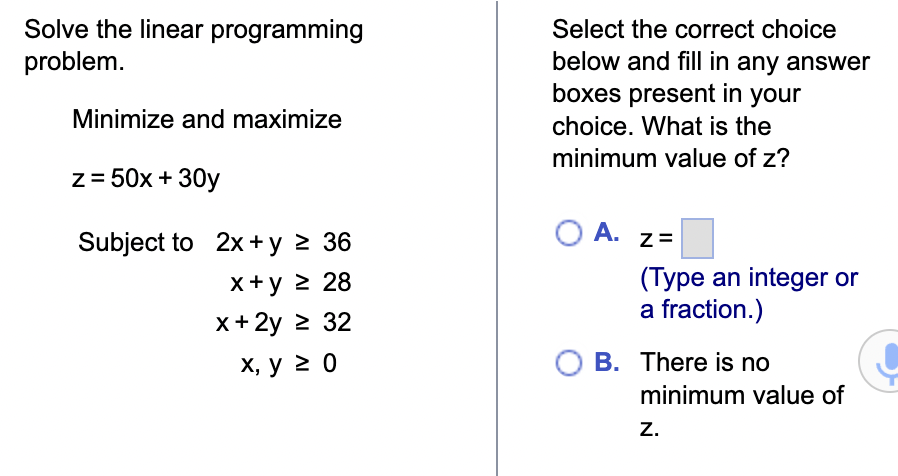  \begin{tabular}{c|c} Solvethelinearprogrammingproblem. & Selectthecorrectchoicebelowandfillinanyanswerboxespresentinyourchoice.Whatistheminimumvalueofz? \\ Minimize and maximize & A. z=