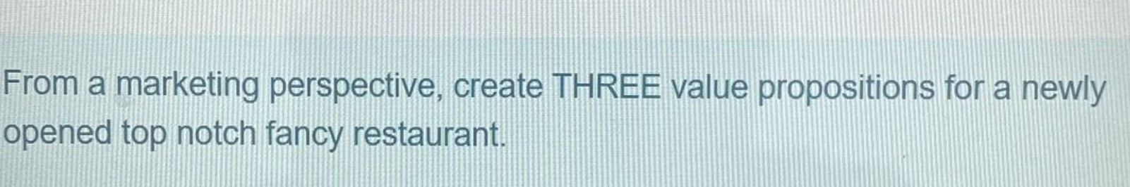  From a marketing perspective, create THREE value propositions for a newly