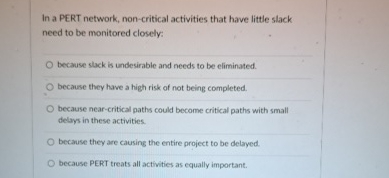  In a PERT network, non-critical activities that have little slack need