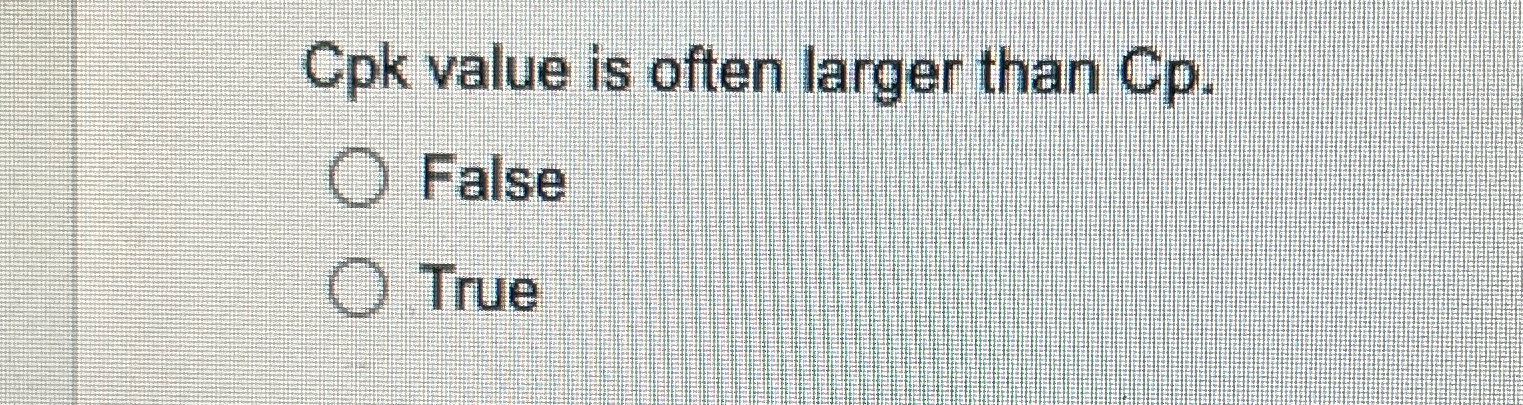  Cpk value is often larger than C. False True 